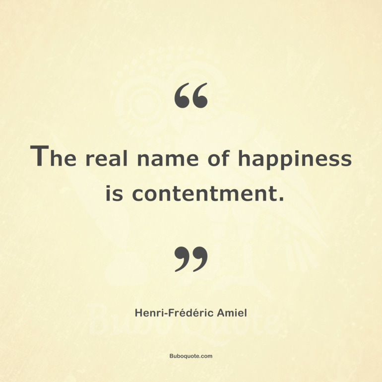 The real name of happiness is contentment.