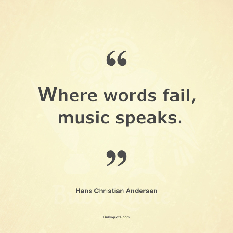 Where words fail, music speaks.