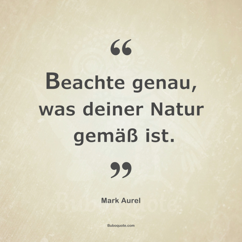 Beachte genau, was deiner Natur gemäß ist.