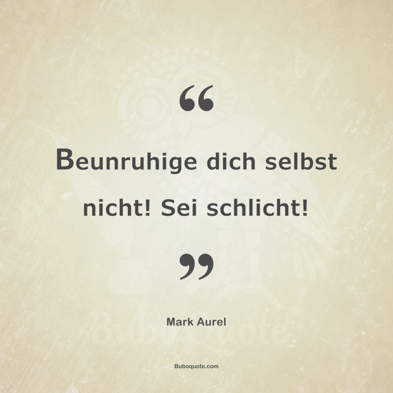 Beunruhige dich selbst nicht! Sei schlicht!