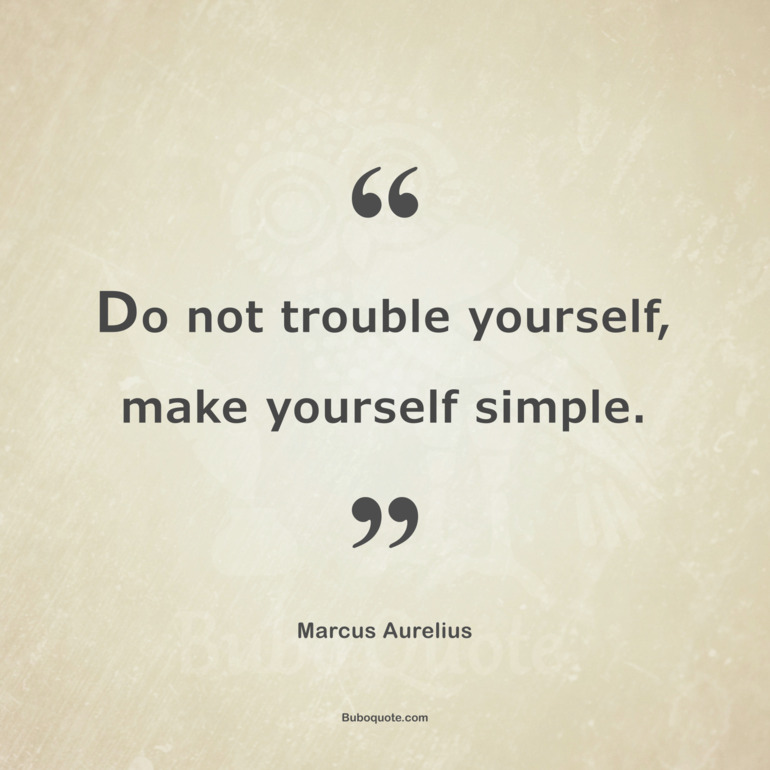 Do not trouble yourself, make yourself simple.