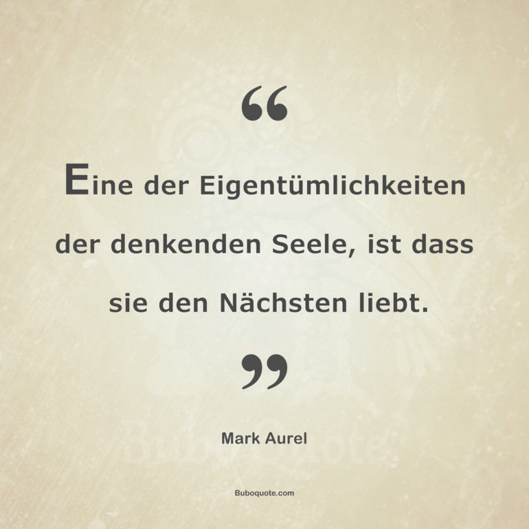 Eine der Eigentümlichkeiten der denkenden Seele, ist dass sie den Nächsten liebt.