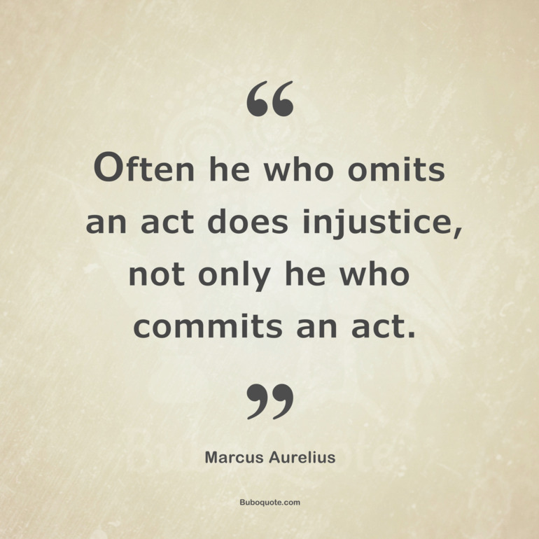 Often he who omits an act does injustice, not only he who commits an act.