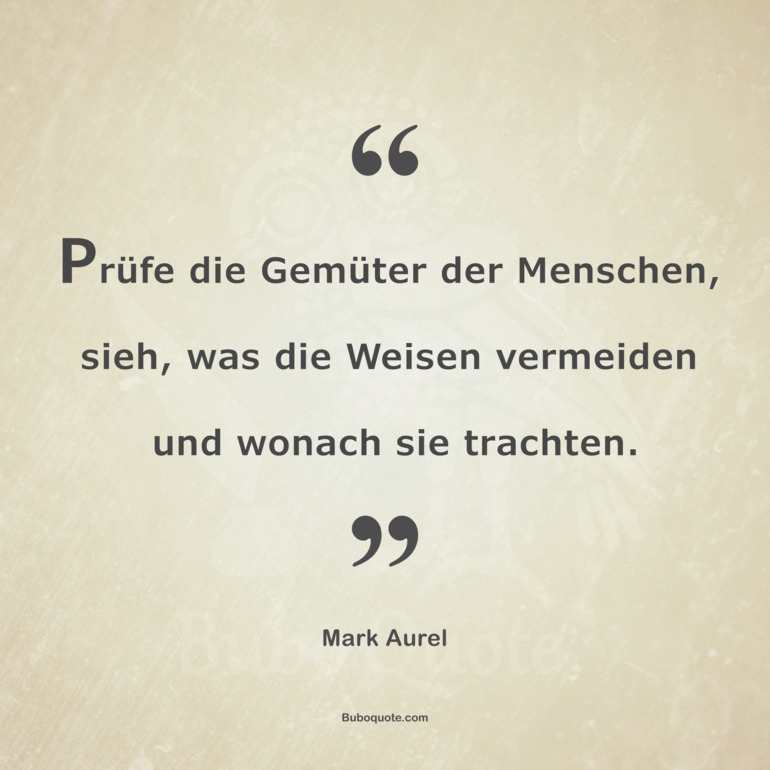 Prüfe die Gemüter der Menschen, sieh, was die Weisen vermeiden und wonach sie trachten.