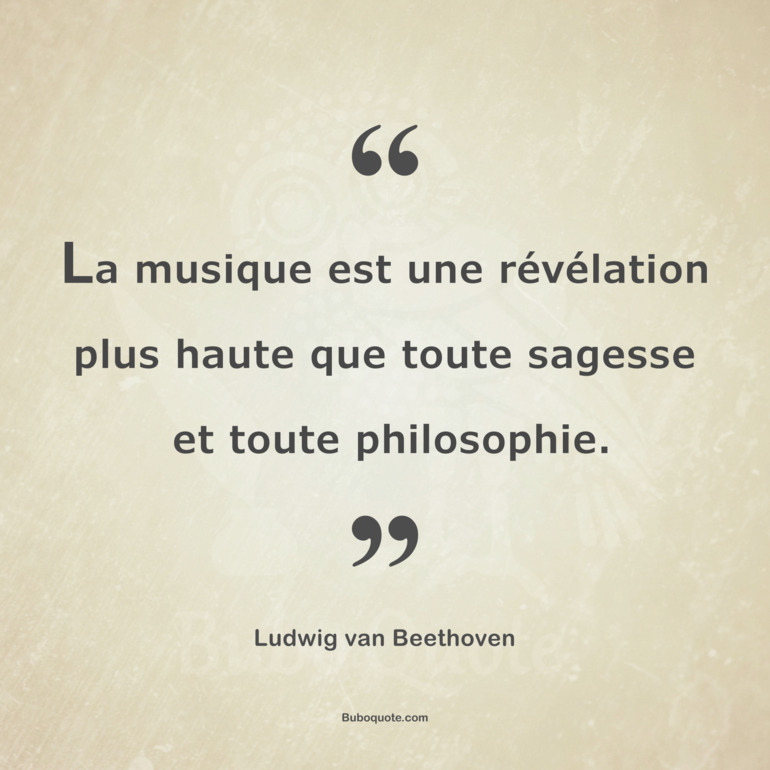 La musique est une révélation plus haute que toute sagesse et toute philosophie.