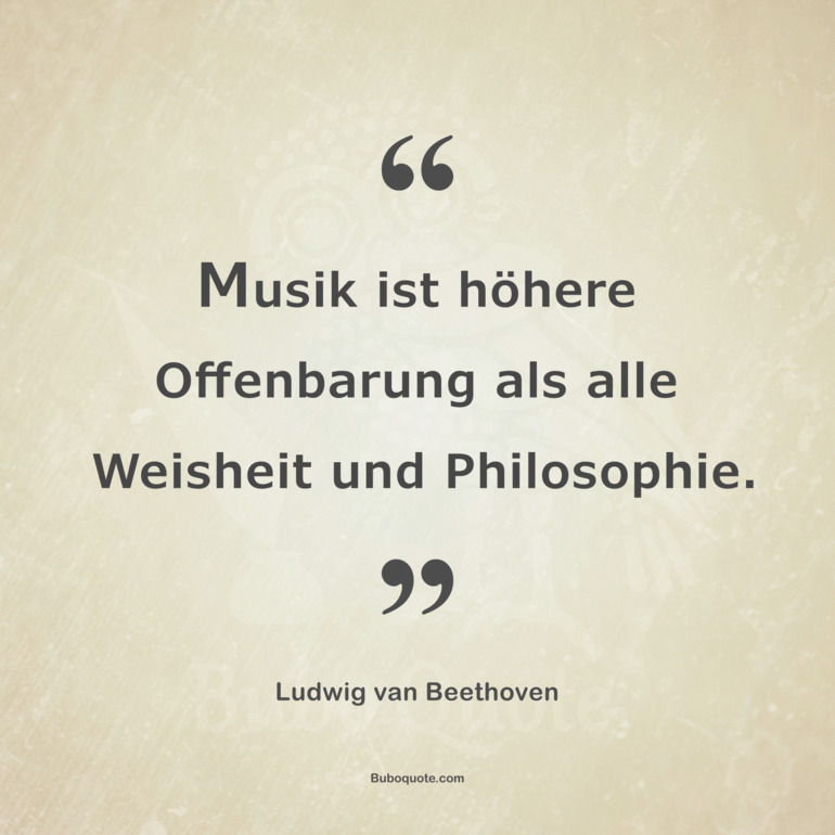 Musik ist höhere Offenbarung als alle Weisheit und Philosophie.