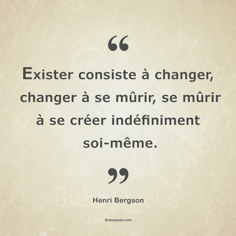 Exister consiste à changer, changer à se mûrir, se mûrir à se créer indéfiniment soi-même.