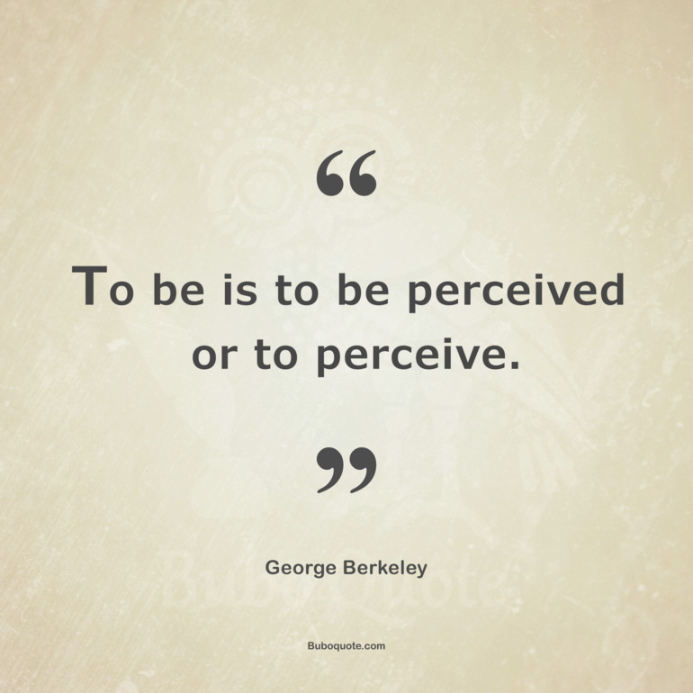 To be is to be perceived or to perceive.