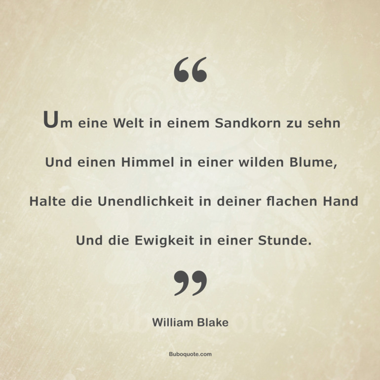 Um eine Welt in einem Sandkorn zu sehn
Und einen Himmel in einer wilden Blume,
Halte die Unendlichkeit in deiner flachen Hand
Und die Ewigkeit in einer Stunde.