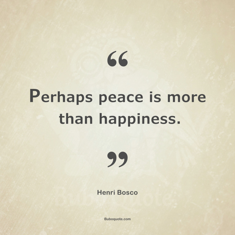 Perhaps peace is more than happiness.