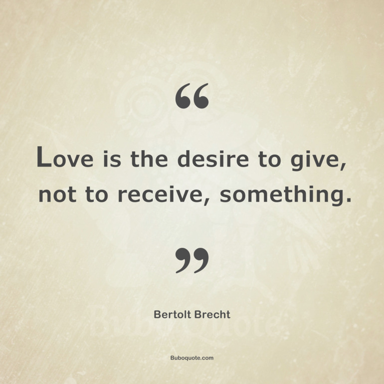 Love is the desire to give, not to receive, something.