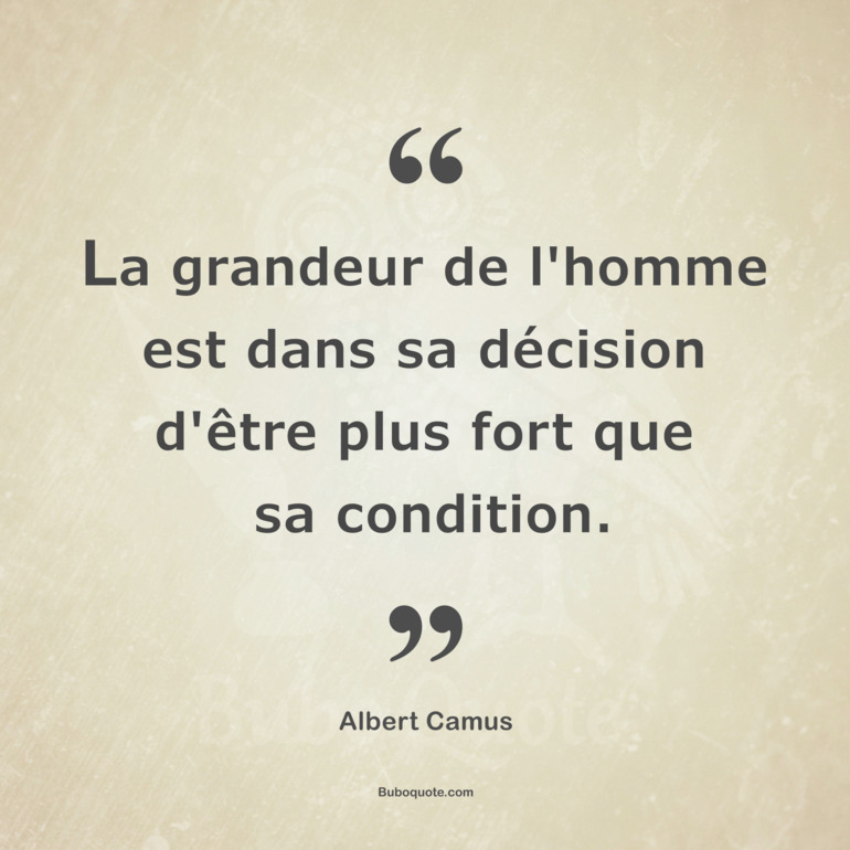 La grandeur de l'homme est dans sa décision d'être plus fort que sa condition.