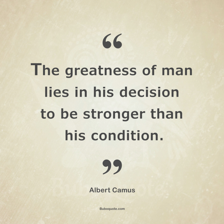 The greatness of man lies in his decision to be stronger than his condition.