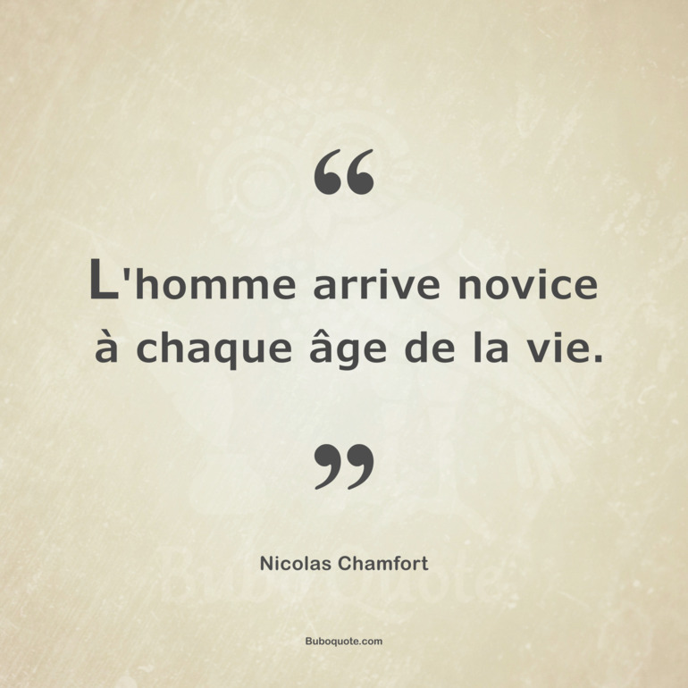 L'homme arrive novice à chaque âge de la vie.