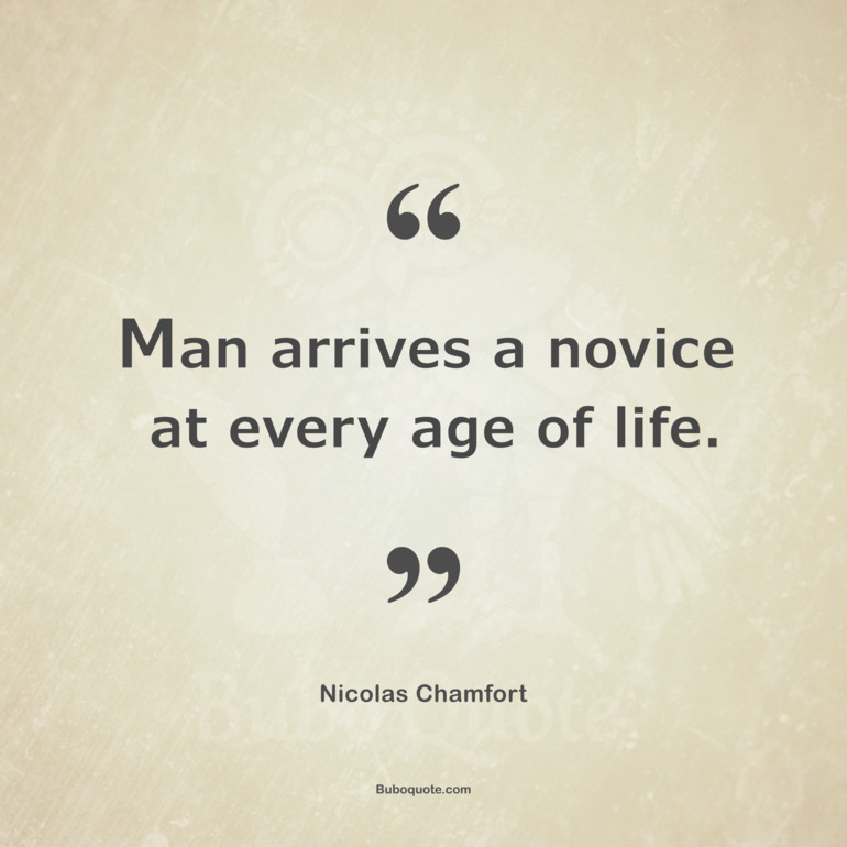 Man arrives as a novice at each age of his life.
