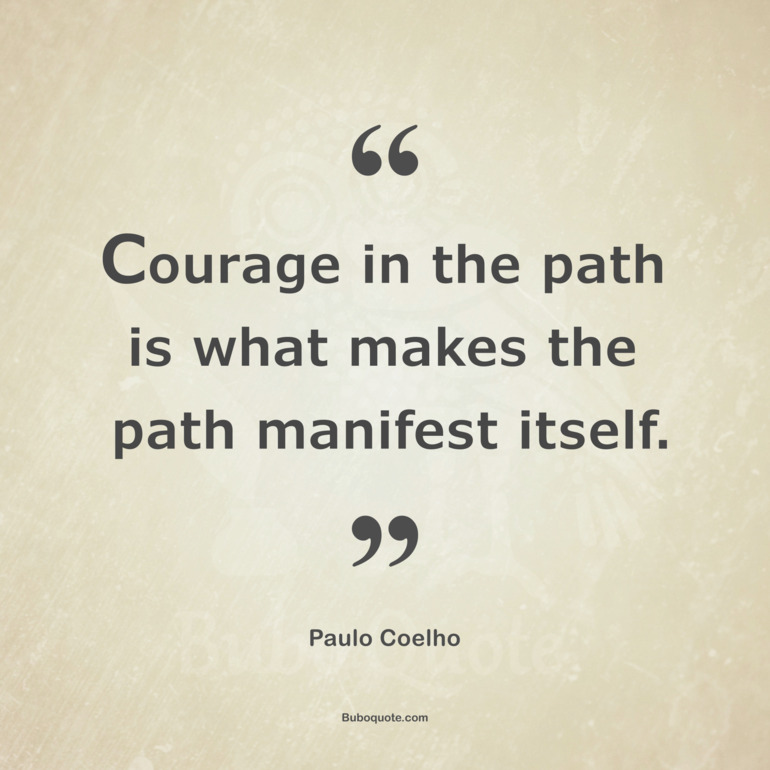 Courage in the path is what makes the path manifest itself.