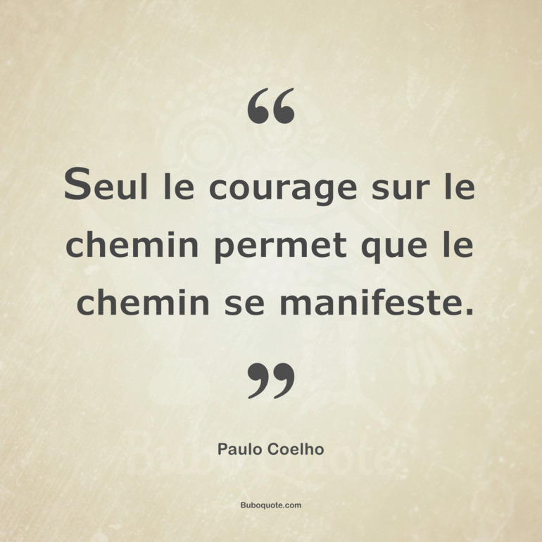 Seul le courage sur le chemin permet que le chemin se manifeste.