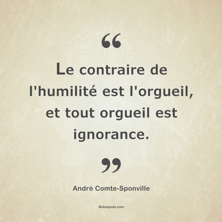 Le contraire de l'humilité est l'orgueil, et tout orgueil est ignorance.