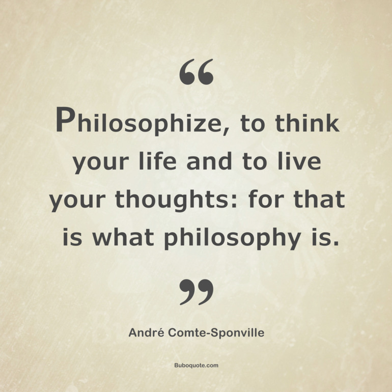 Philosophize, to think your life and to live your thoughts: for that is what philosophy is.