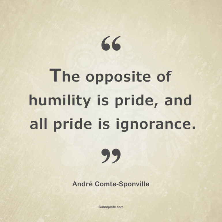 The opposite of humility is pride, and all pride is ignorance.
