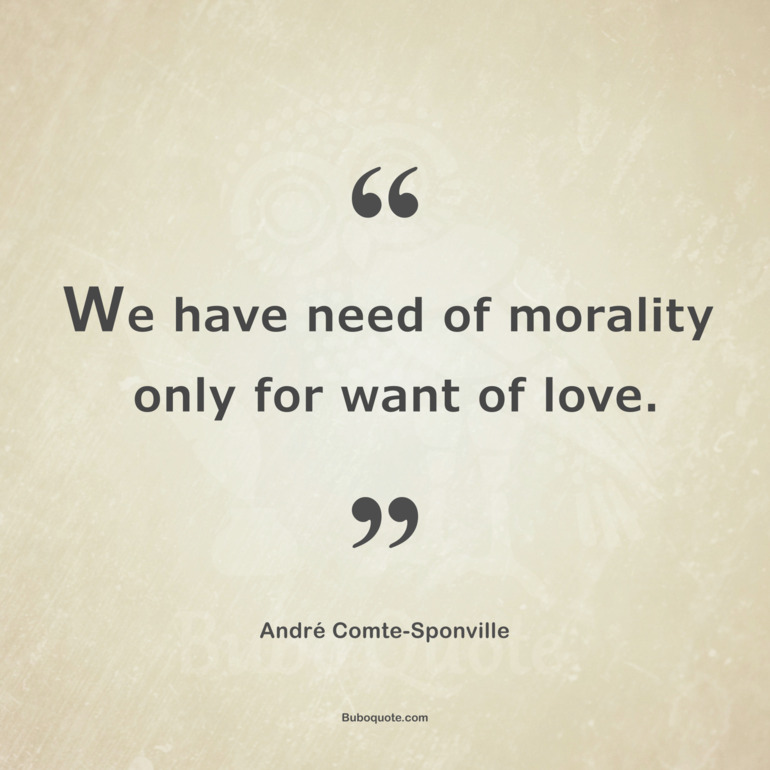 We have need of morality only for want of love.