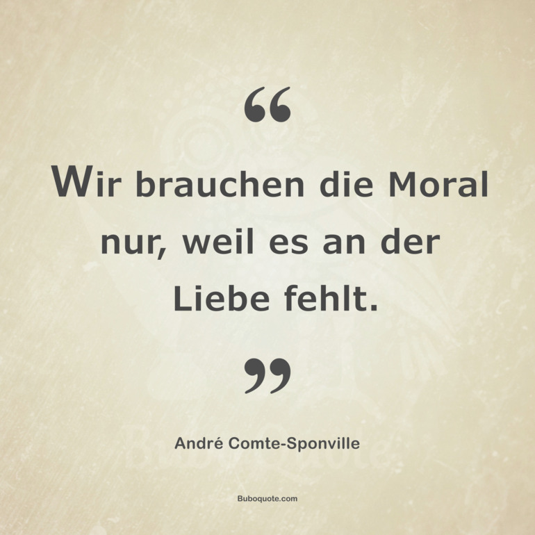 Wir brauchen die Moral nur, weil es an der Liebe fehlt.