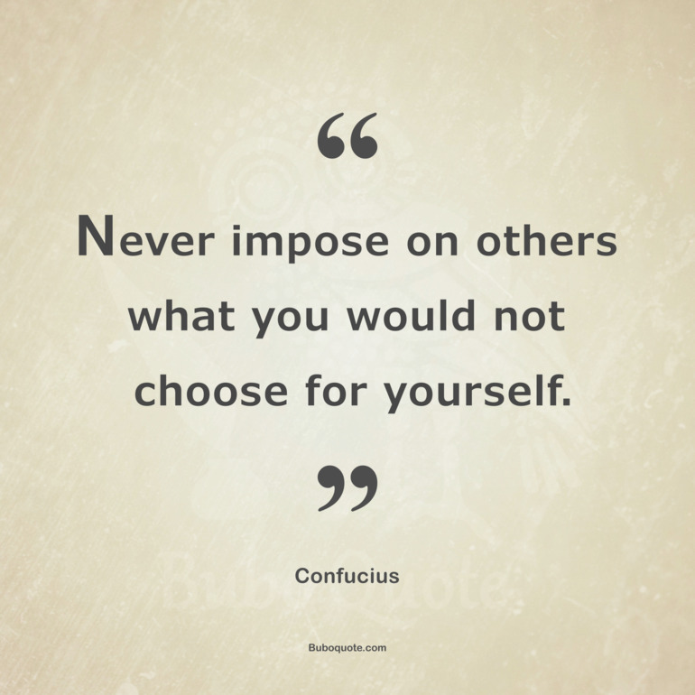 Never impose on others what you would not choose for yourself.