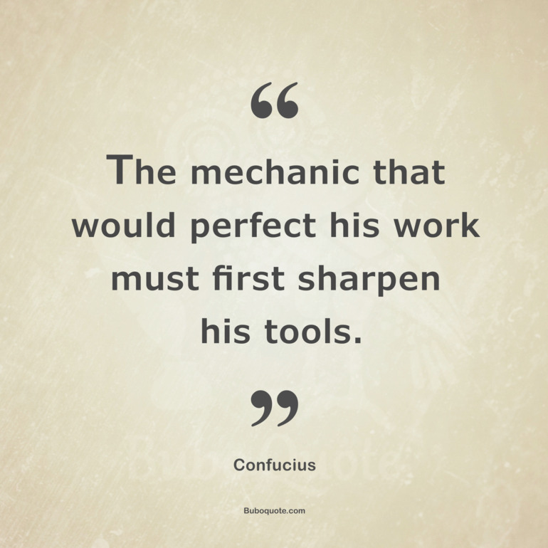 The mechanic that would perfect his work must first sharpen his tools.