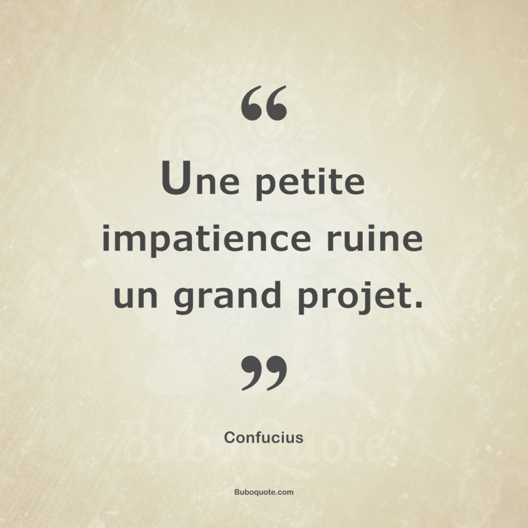 Une petite impatience ruine un grand projet.