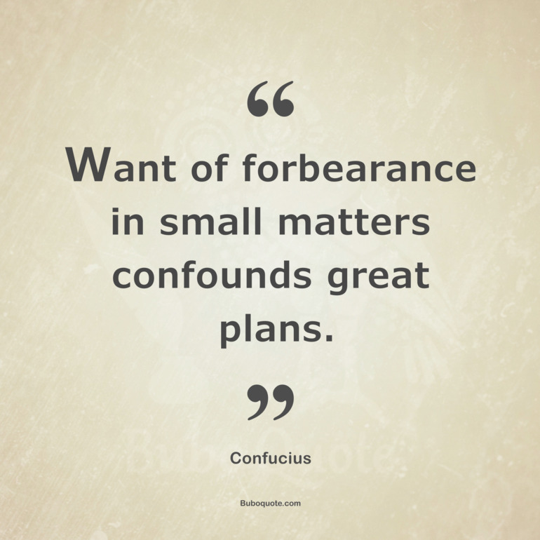 Want of forbearance in small matters confounds great plans.