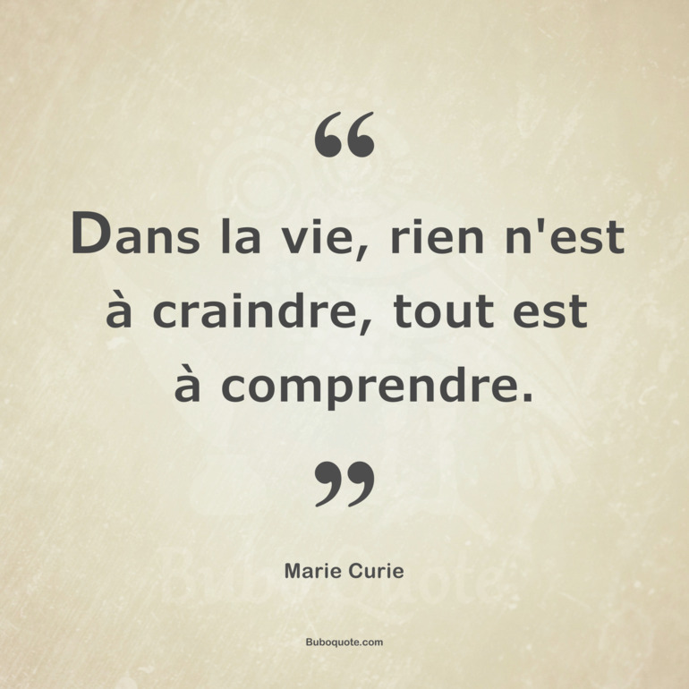 Dans la vie, rien n'est à craindre, tout est à comprendre.