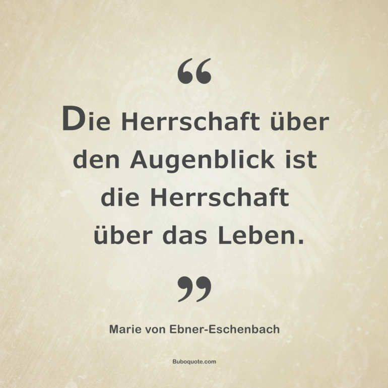 Die Herrschaft über den Augenblick ist die Herrschaft über das Leben.