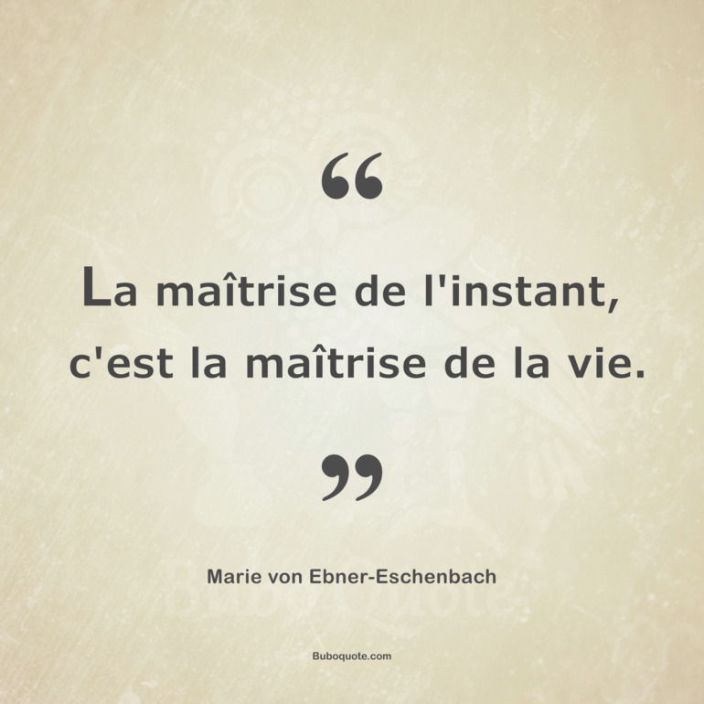 La maîtrise de l'instant, c'est la maîtrise de la vie.