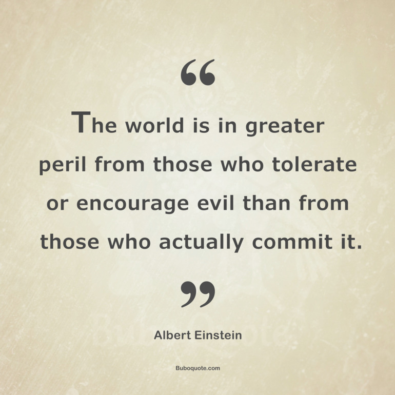 The world is in greater peril from those who tolerate or encourage evil than from those who actually commit it.
