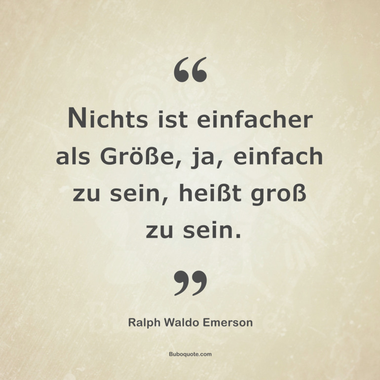 Nichts ist einfacher als Größe, ja, einfach zu sein, heißt groß zu sein.