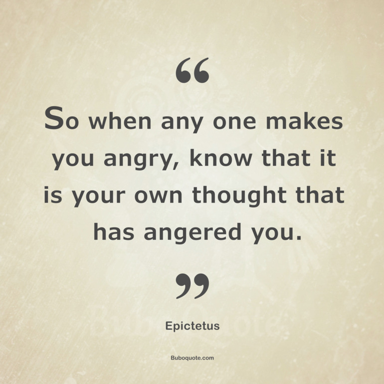 So when any one makes you angry, know that it is your own thought that has angered you.