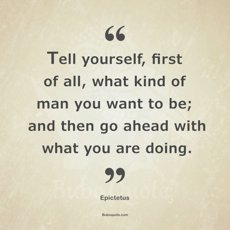 Tell yourself, first of all, what kind of man you want to be; and then go ahead with what you are doing.
