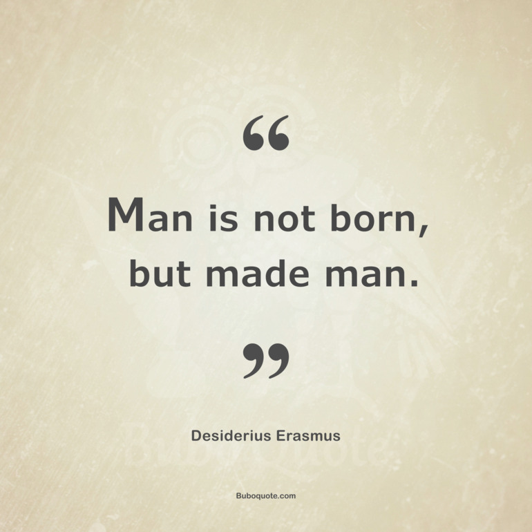 Man is not born, but made man.