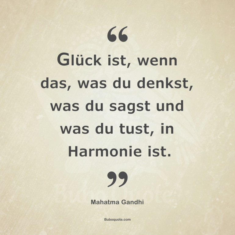 Glück ist, wenn das, was du denkst, was du sagst und was du tust, in Harmonie ist.