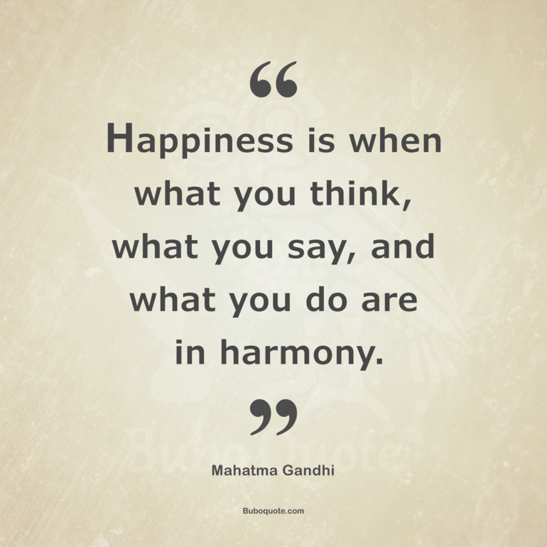 Happiness is when what you think, what you say, and what you do are in harmony.