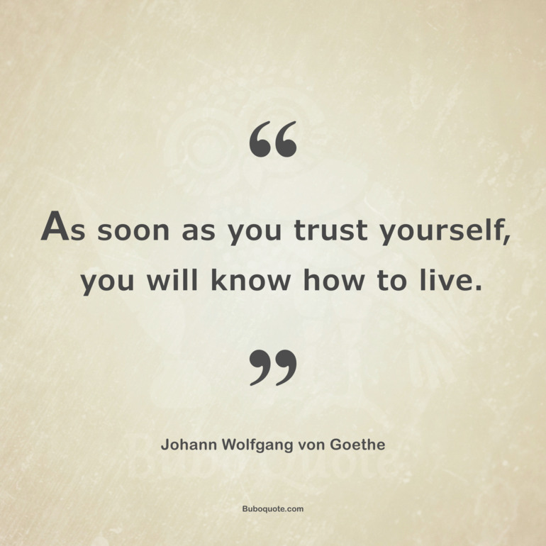 As soon as you trust yourself, you will know how to live.