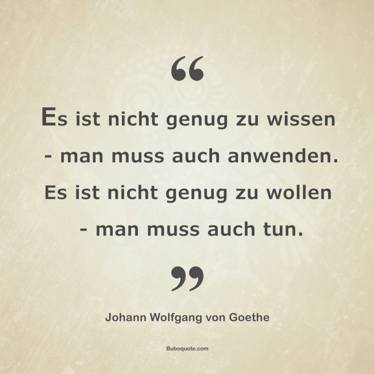 Es ist nicht genug zu wissen - man muss auch anwenden. Es ist nicht genug zu wollen - man muss auch tun.