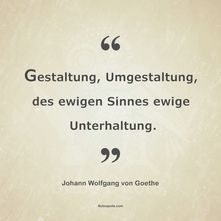 Gestaltung, Umgestaltung, des ewigen Sinnes ewige Unterhaltung.
