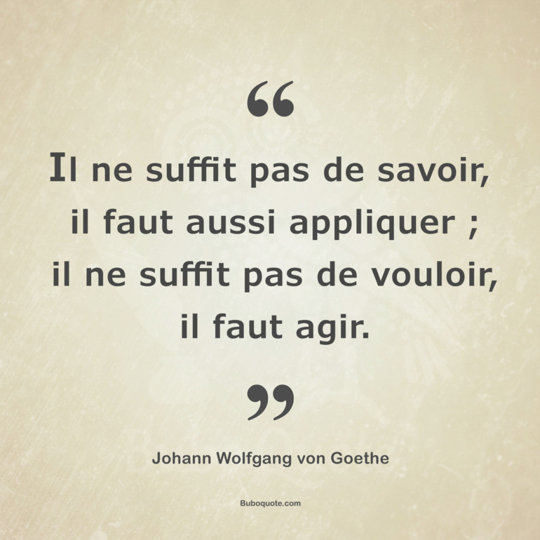 Il ne suffit pas de savoir, il faut aussi appliquer ; il ne suffit pas de vouloir, il faut agir.