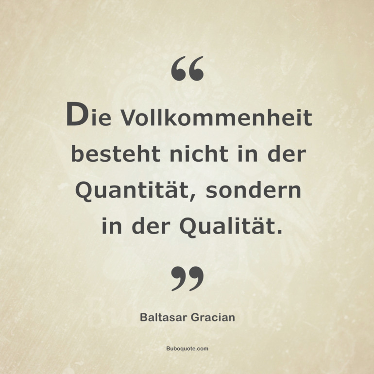 Die Vollkommenheit besteht nicht in der Quantität, sondern in der Qualität.