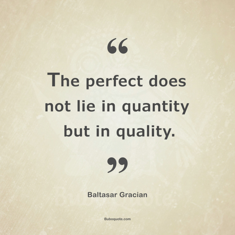 The perfect does not lie in quantity but in quality.