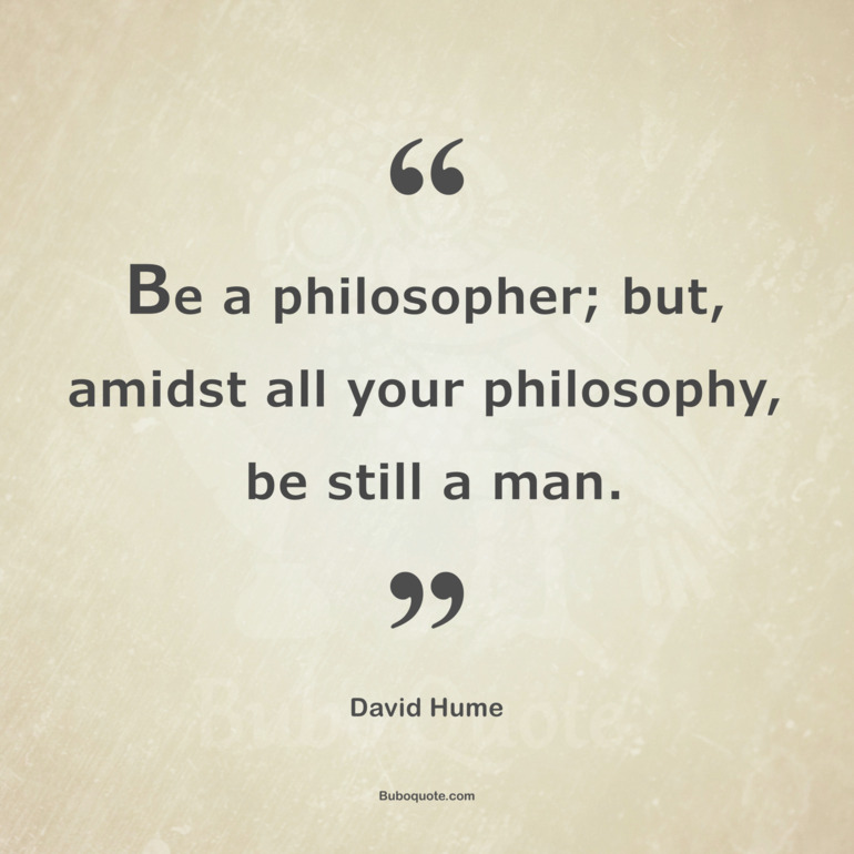 Be a philosopher; but, amidst all your philosophy, be still a man.