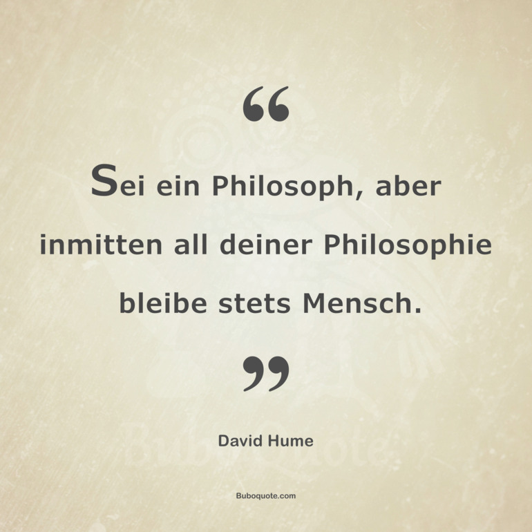 Sei ein Philosoph, aber inmitten all deiner Philosophie bleibe stets Mensch.