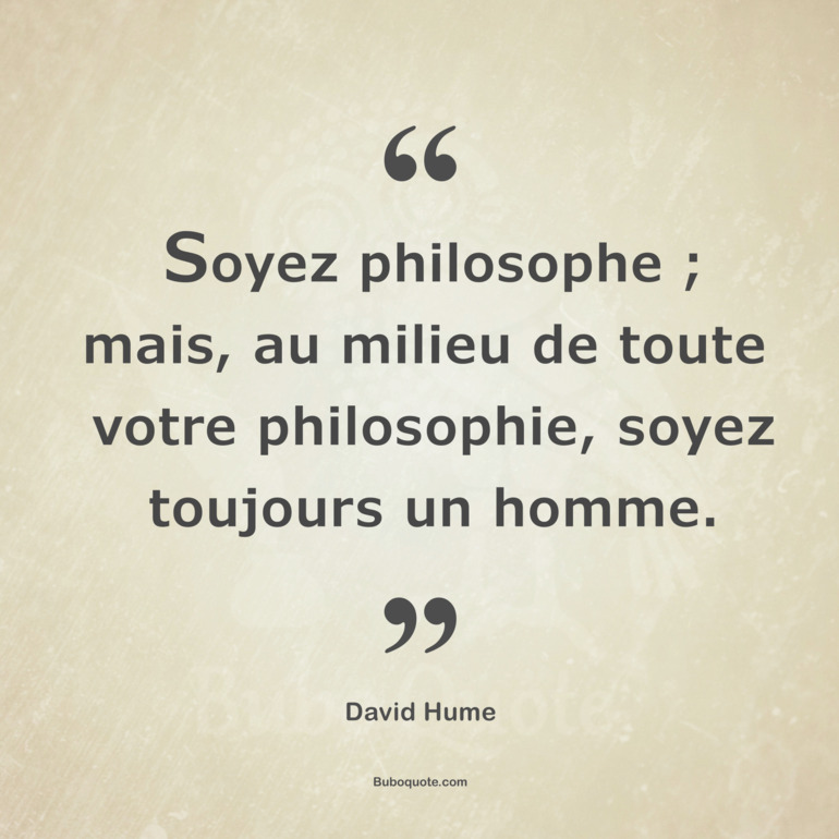 Soyez philosophe ; mais, au milieu de toute votre philosophie, soyez toujours un homme.
