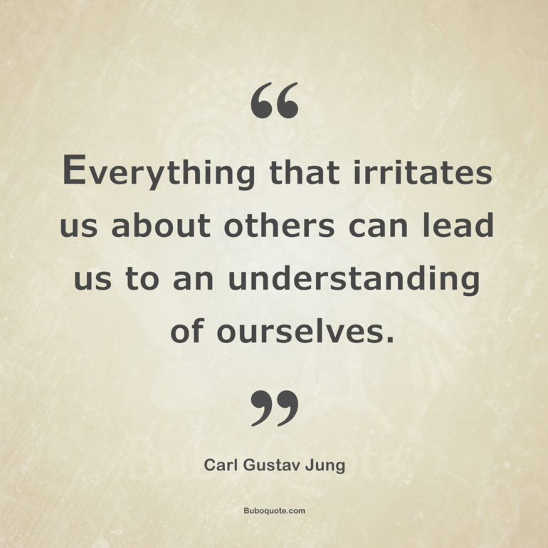 Everything that irritates us about others can lead us to an understanding of ourselves.